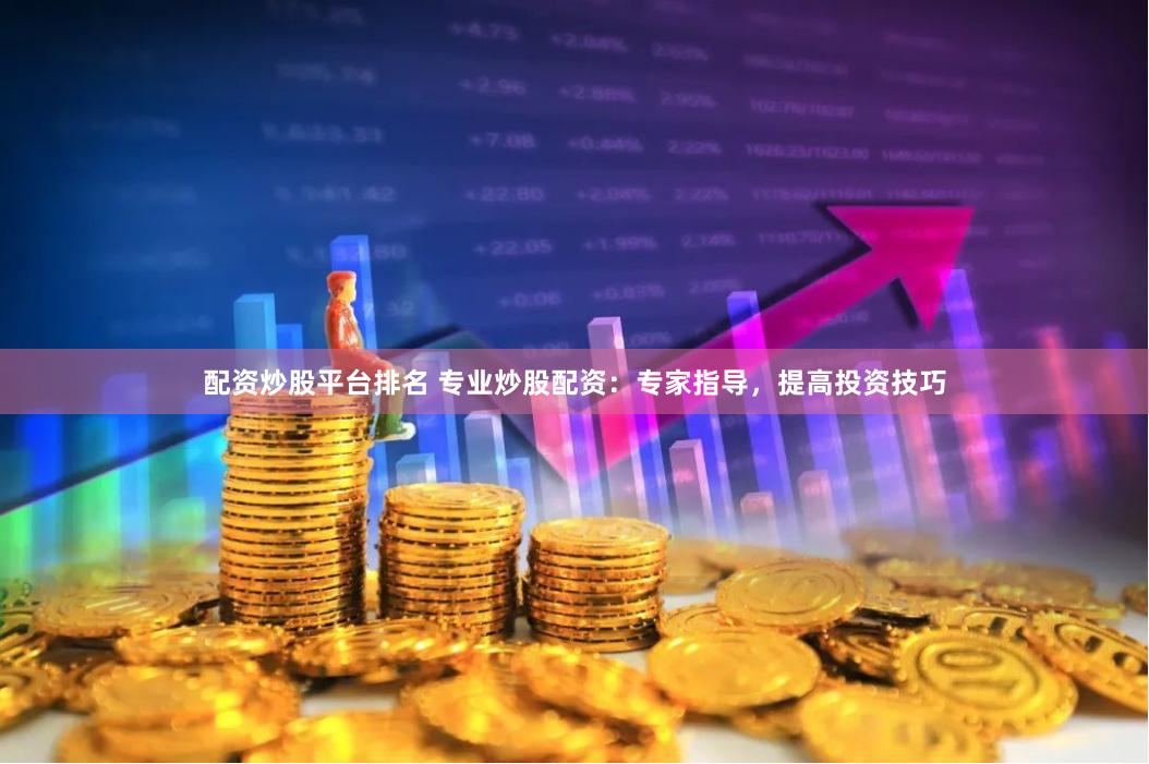 配资炒股平台排名 专业炒股配资：专家指导，提高投资技巧