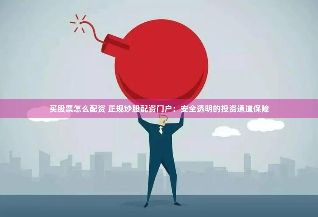 买股票怎么配资 正规炒股配资门户：安全透明的投资通道保障