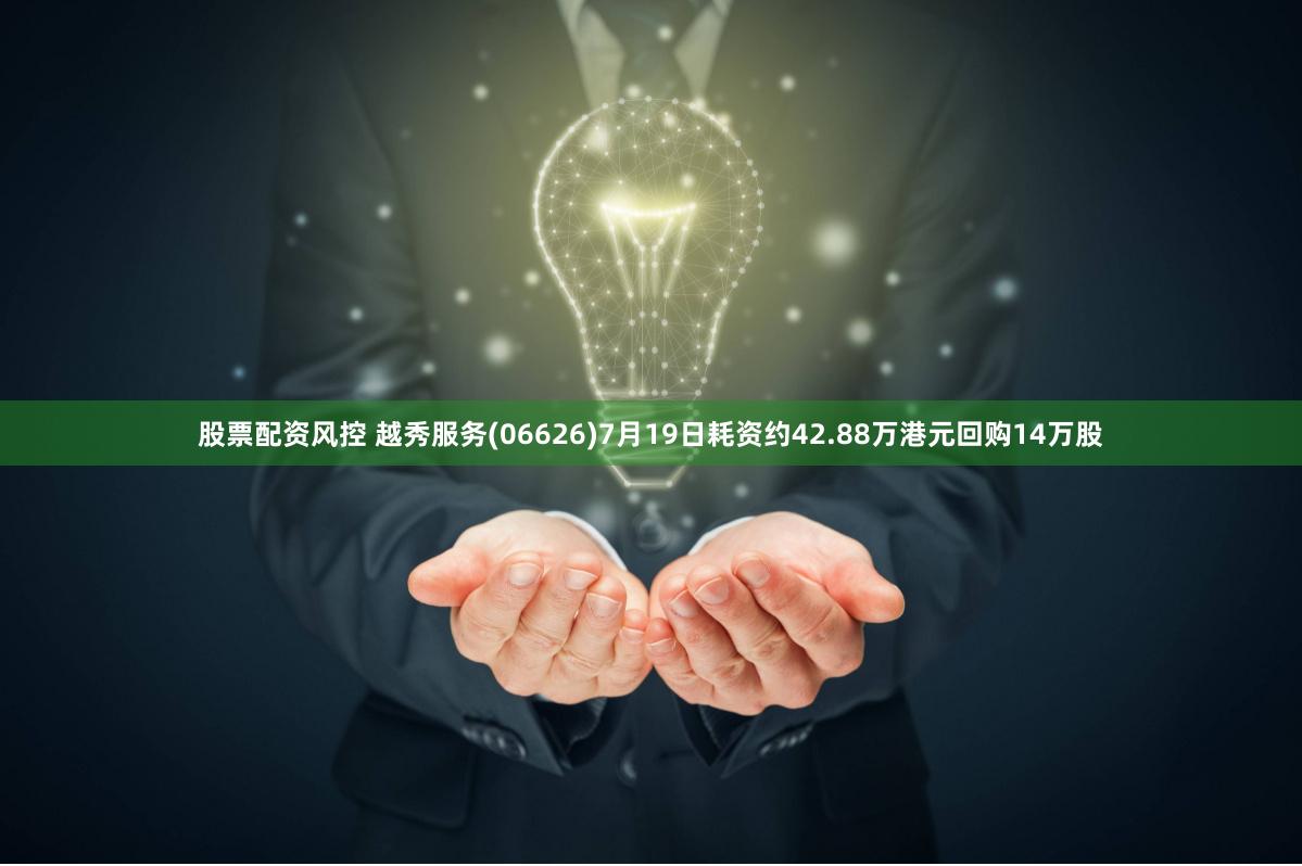 股票配资风控 越秀服务(06626)7月19日耗资约42.88万港元回购14万股