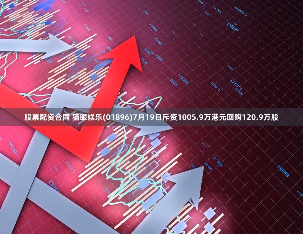 股票配资合同 猫眼娱乐(01896)7月19日斥资1005.9万港元回购120.9万股