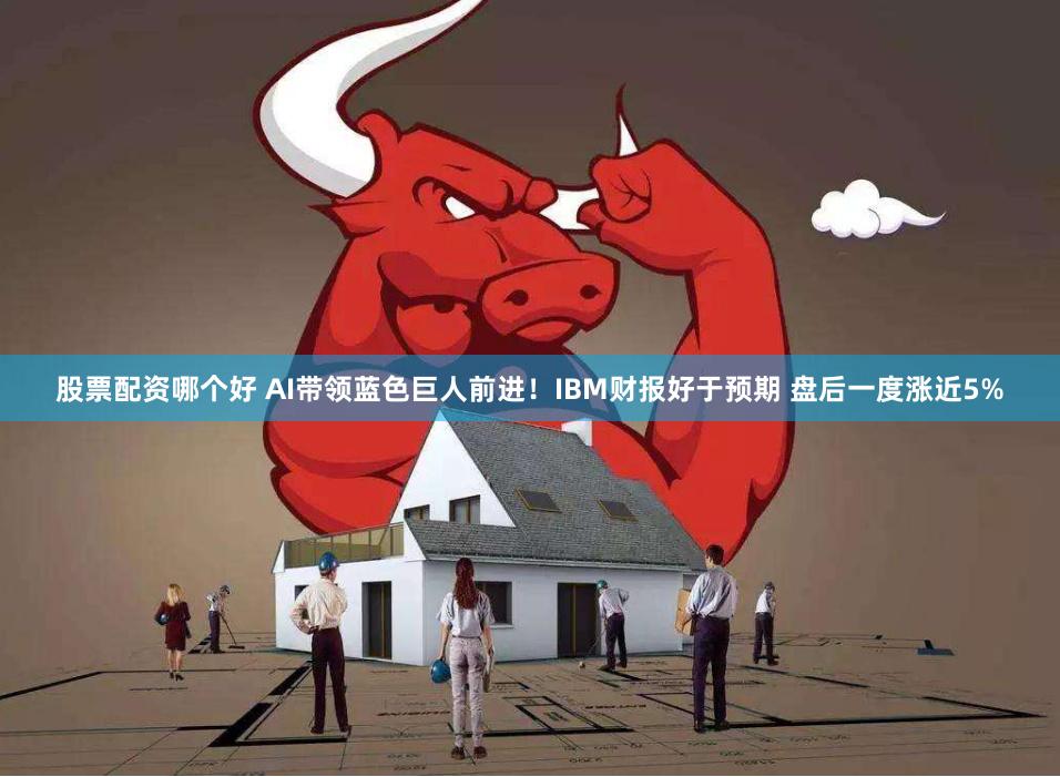 股票配资哪个好 AI带领蓝色巨人前进！IBM财报好于预期 盘后一度涨近5%
