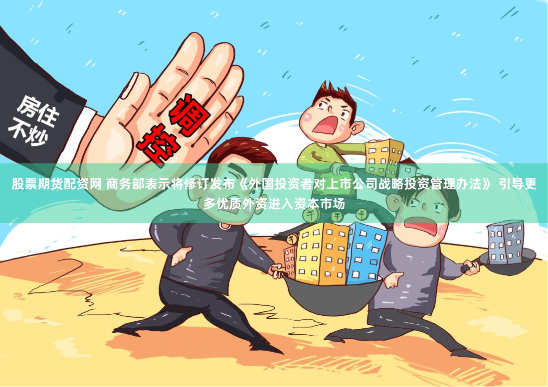 股票期货配资网 商务部表示将修订发布《外国投资者对上市公司战略投资管理办法》 引导更多优质外资进入资本市场