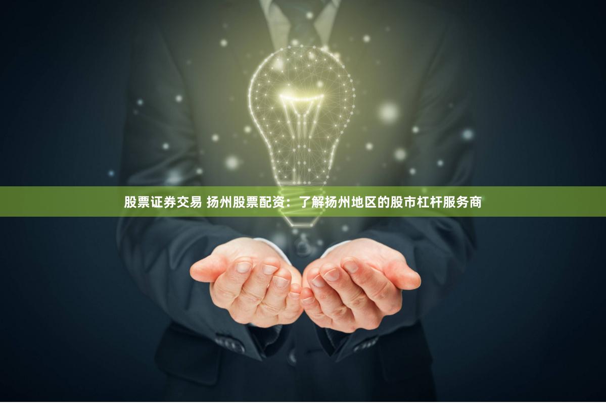 股票证券交易 扬州股票配资：了解扬州地区的股市杠杆服务商