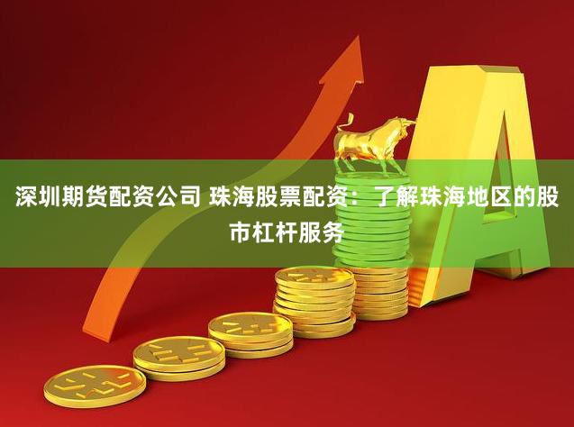 深圳期货配资公司 珠海股票配资：了解珠海地区的股市杠杆服务