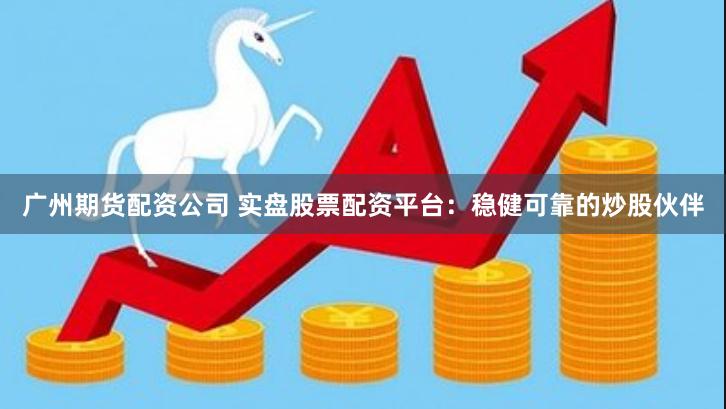 广州期货配资公司 实盘股票配资平台：稳健可靠的炒股伙伴