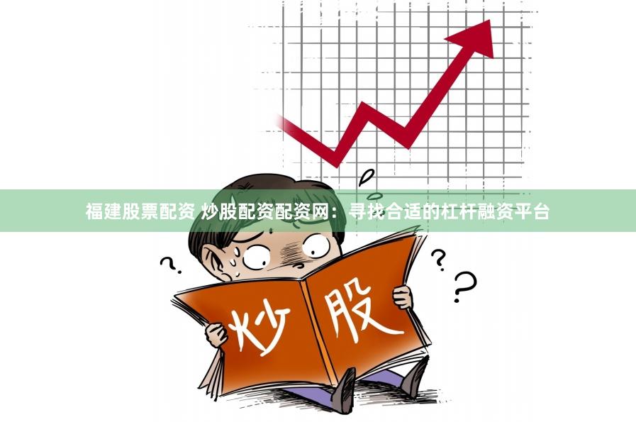 福建股票配资 炒股配资配资网：寻找合适的杠杆融资平台