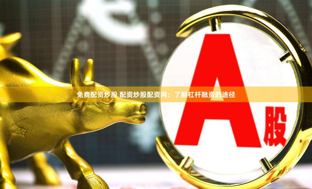免费配资炒股 配资炒股配资网：了解杠杆融资的途径