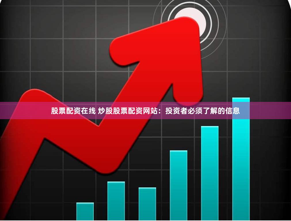 股票配资在线 炒股股票配资网站：投资者必须了解的信息
