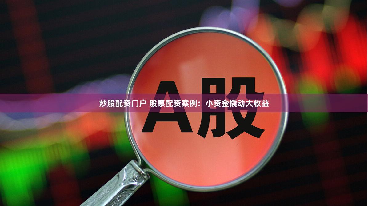 炒股配资门户 股票配资案例：小资金撬动大收益