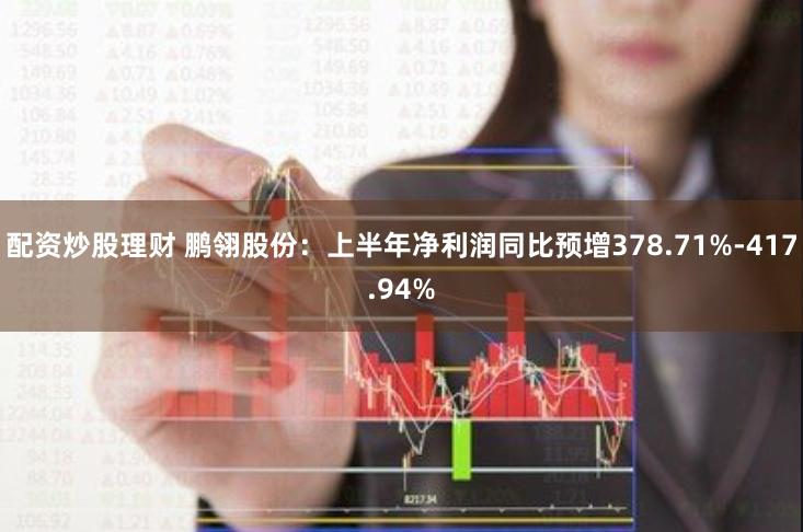 配资炒股理财 鹏翎股份：上半年净利润同比预增378.71%-417.94%