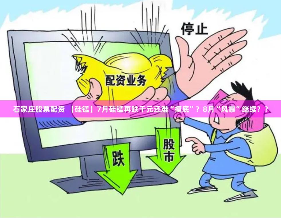 石家庄股票配资 【硅锰】7月硅锰再跌千元还难“摸底”？8月“风暴”继续？？