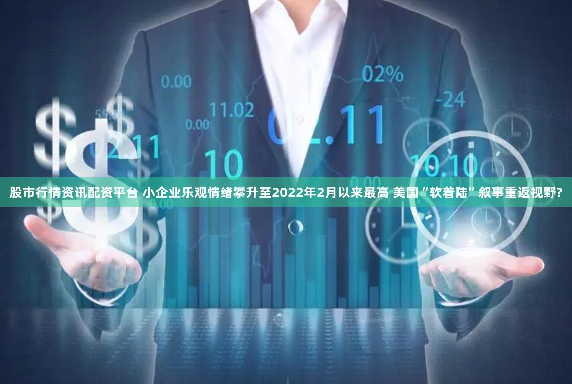 股市行情资讯配资平台 小企业乐观情绪攀升至2022年2月以来最高 美国“软着陆”叙事重返视野?