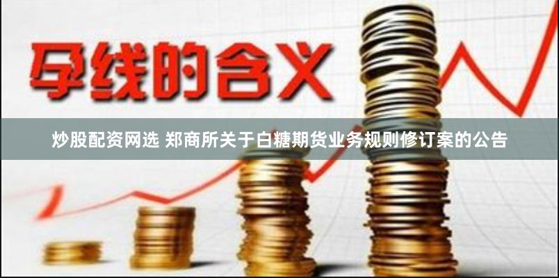 炒股配资网选 郑商所关于白糖期货业务规则修订案的公告