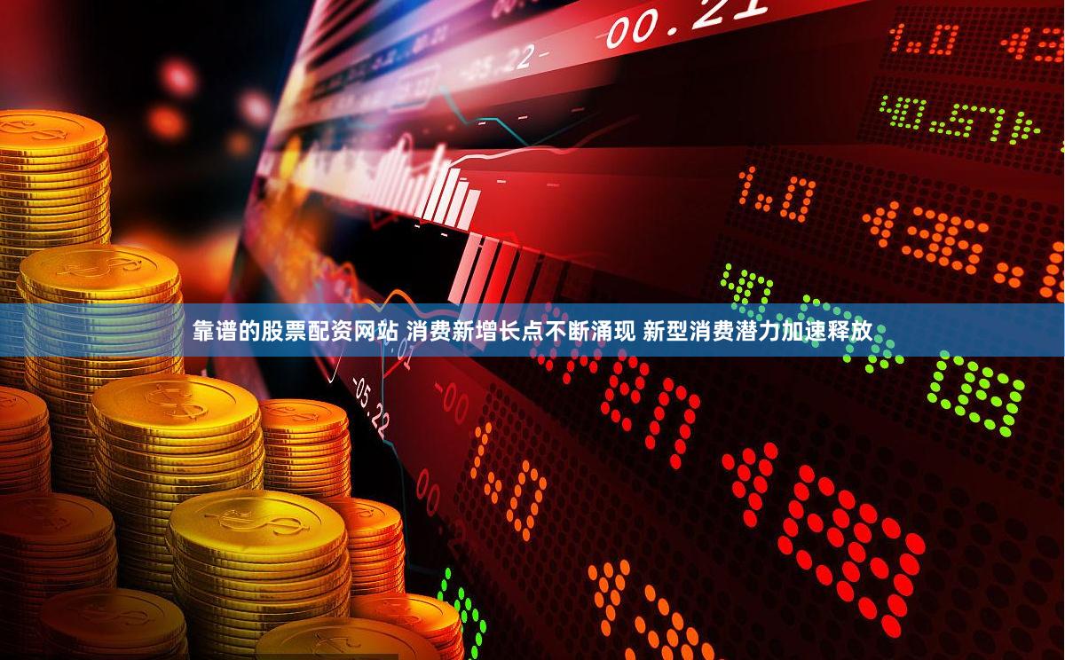 靠谱的股票配资网站 消费新增长点不断涌现 新型消费潜力加速释放