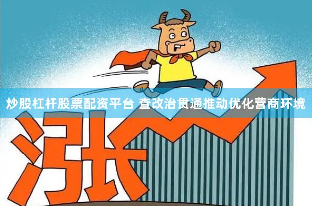 炒股杠杆股票配资平台 查改治贯通推动优化营商环境