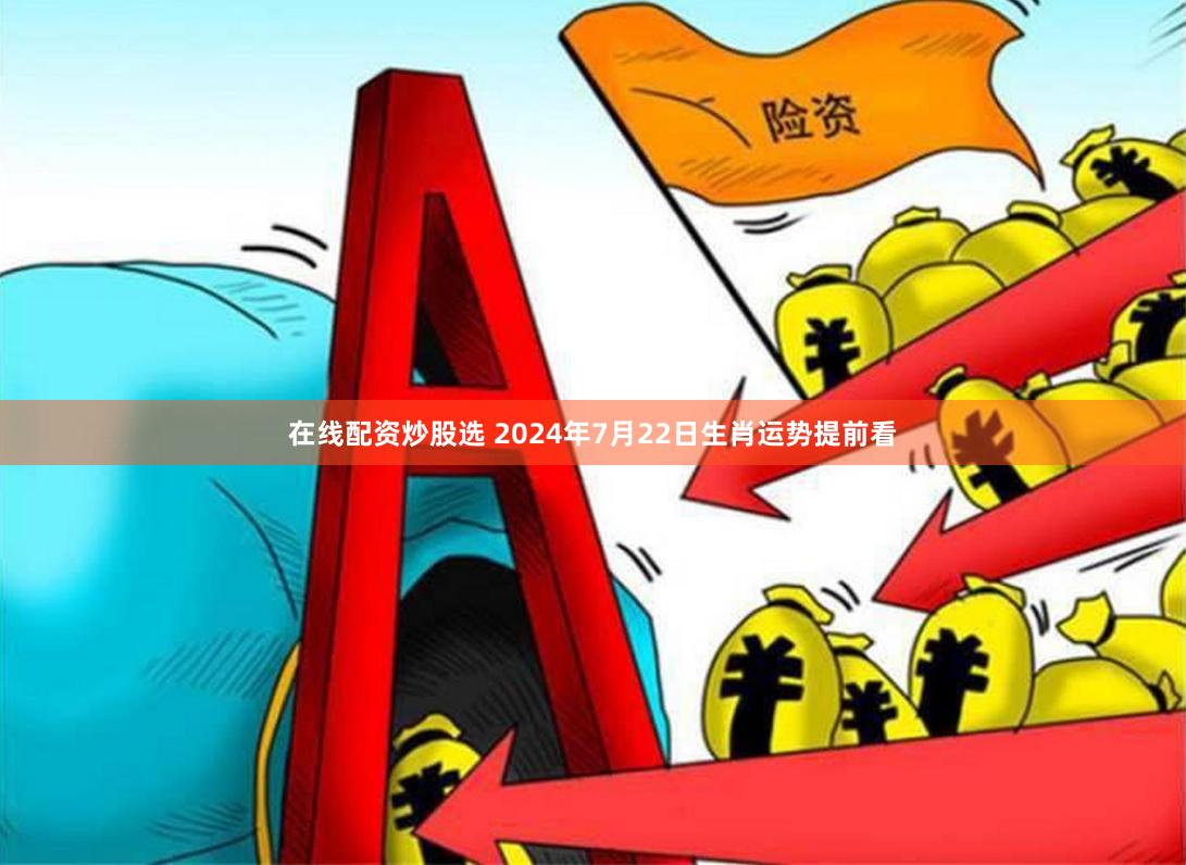 在线配资炒股选 2024年7月22日生肖运势提前看