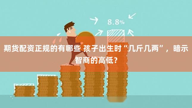 期货配资正规的有哪些 孩子出生时“几斤几两”，暗示智商的高低？