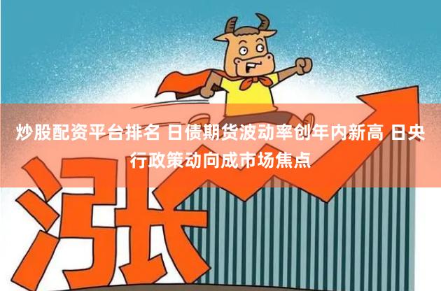 炒股配资平台排名 日债期货波动率创年内新高 日央行政策动向成市场焦点