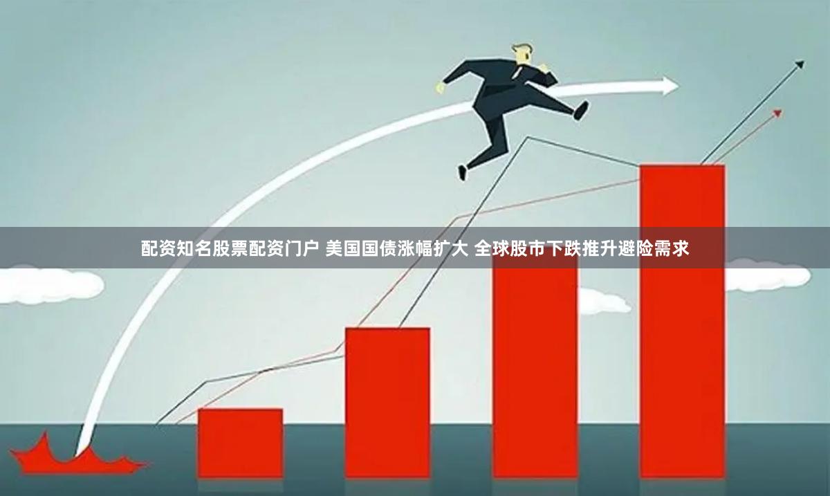 配资知名股票配资门户 美国国债涨幅扩大 全球股市下跌推升避险需求