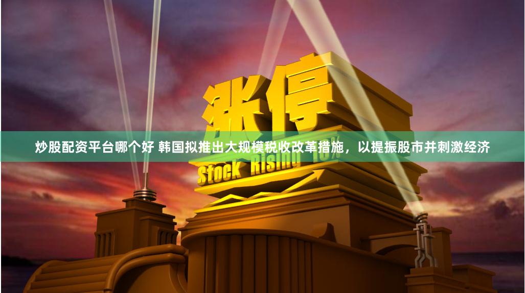 炒股配资平台哪个好 韩国拟推出大规模税收改革措施，以提振股市并刺激经济