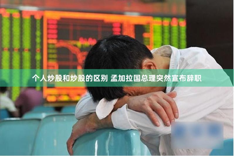 个人炒股和炒股的区别 孟加拉国总理突然宣布辞职