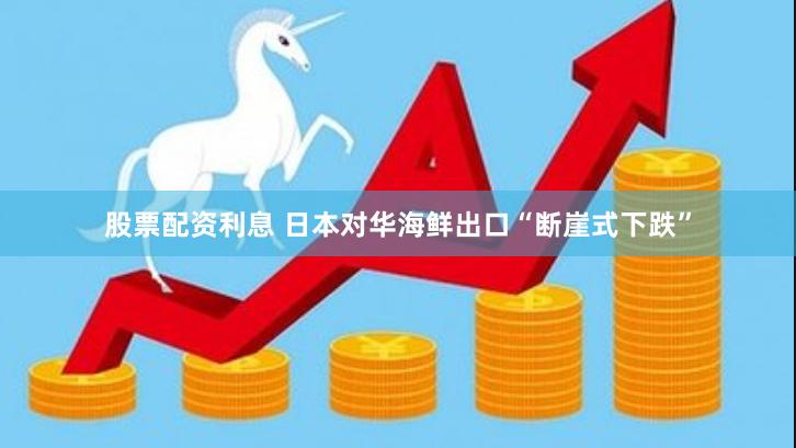 股票配资利息 日本对华海鲜出口“断崖式下跌”