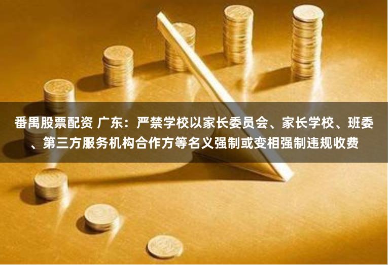 番禺股票配资 广东：严禁学校以家长委员会、家长学校、班委、第三方服务机构合作方等名义强制或变相强制违规收费
