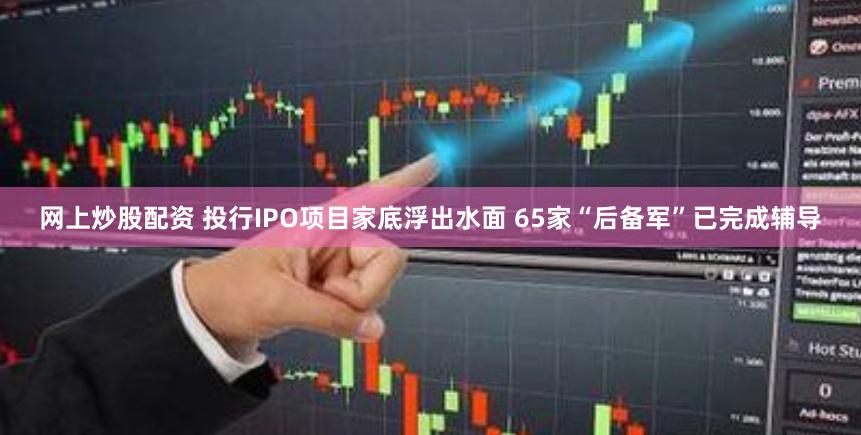 网上炒股配资 投行IPO项目家底浮出水面 65家“后备军”已完成辅导