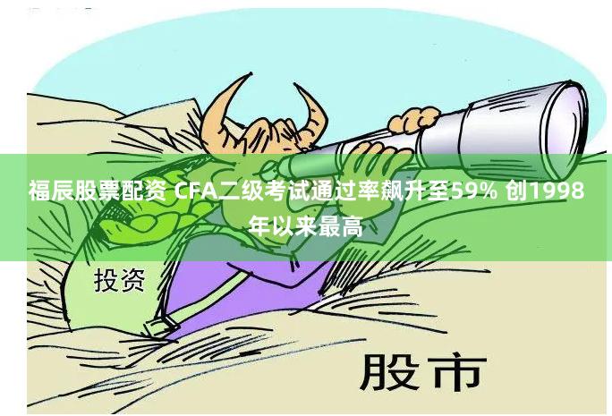 福辰股票配资 CFA二级考试通过率飙升至59% 创1998年以来最高