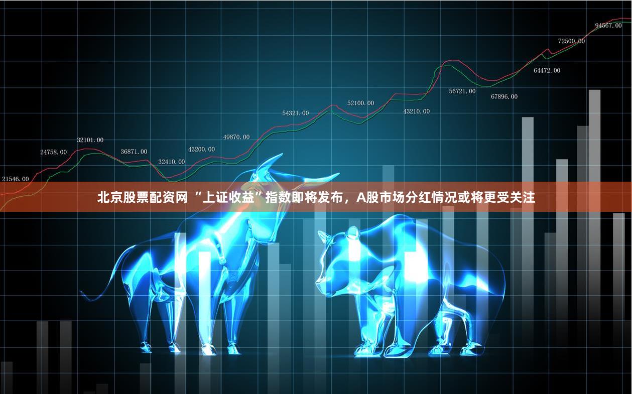 北京股票配资网 “上证收益”指数即将发布，A股市场分红情况或将更受关注