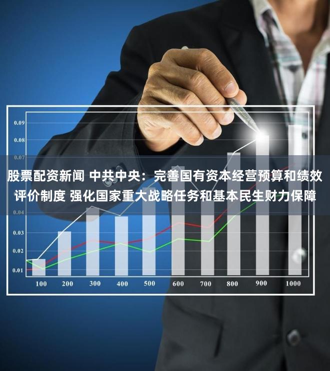 股票配资新闻 中共中央：完善国有资本经营预算和绩效评价制度 强化国家重大战略任务和基本民生财力保障