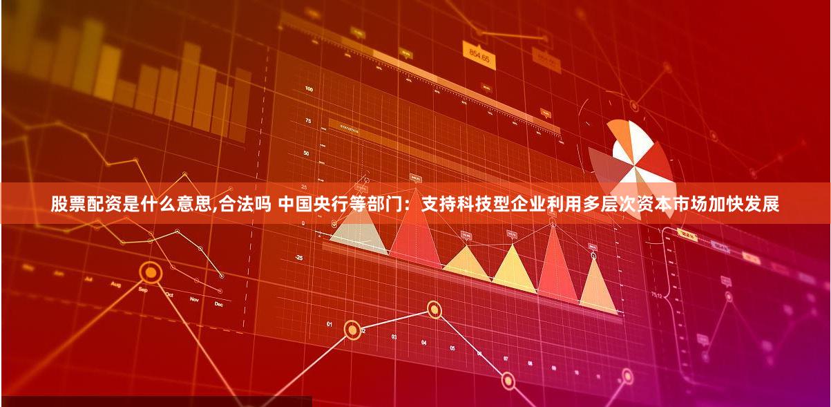 股票配资是什么意思,合法吗 中国央行等部门：支持科技型企业利用多层次资本市场加快发展