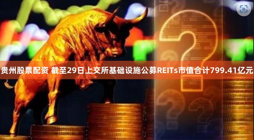 贵州股票配资 截至29日上交所基础设施公募REITs市值合计799.41亿元