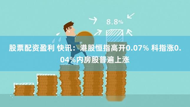 股票配资盈利 快讯：港股恒指高开0.07% 科指涨0.04%内房股普遍上涨