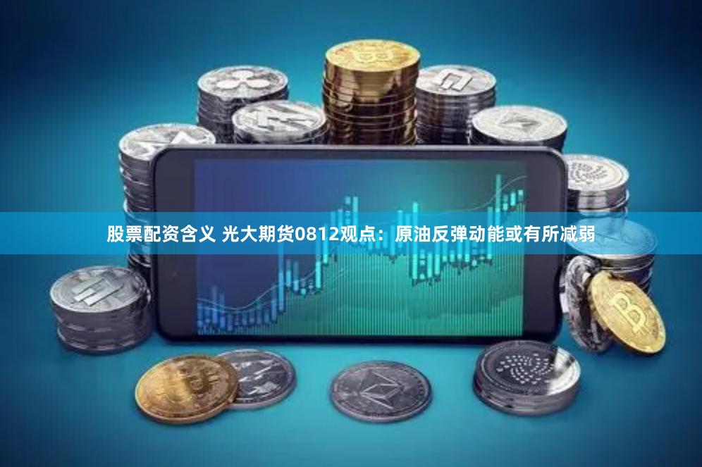 股票配资含义 光大期货0812观点：原油反弹动能或有所减弱