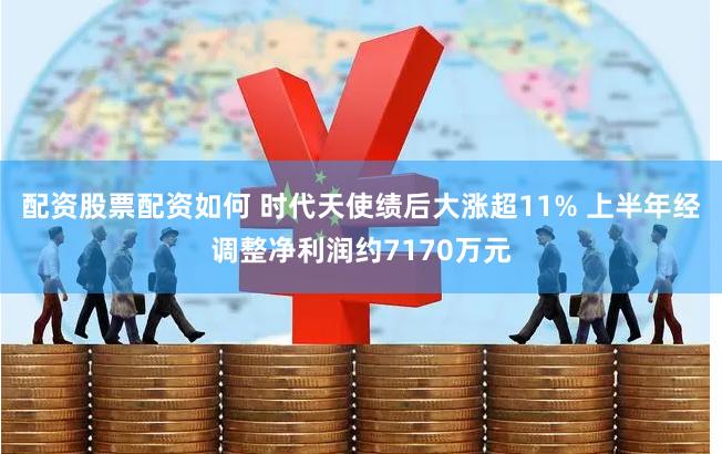 配资股票配资如何 时代天使绩后大涨超11% 上半年经调整净利润约7170万元
