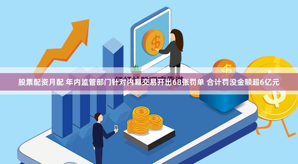 股票配资月配 年内监管部门针对内幕交易开出68张罚单 合计罚没金额超6亿元