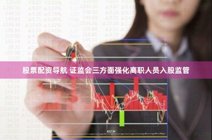股票配资导航 证监会三方面强化离职人员入股监管