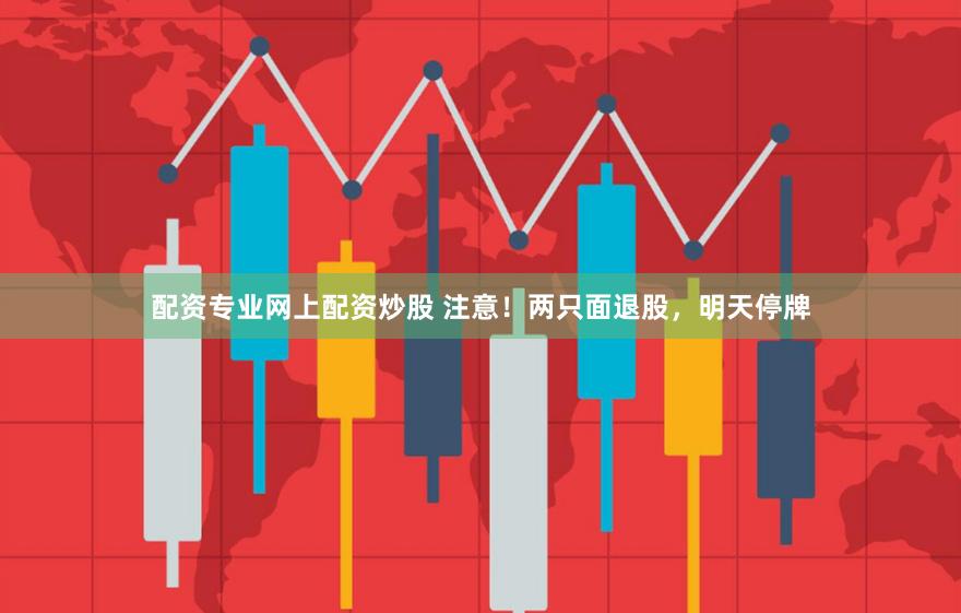 配资专业网上配资炒股 注意！两只面退股，明天停牌