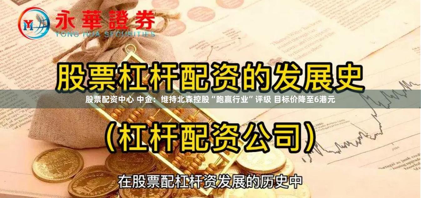 股票配资中心 中金：维持北森控股“跑赢行业”评级 目标价降至6港元