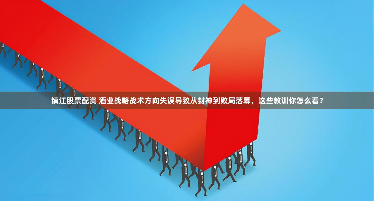 镇江股票配资 酒业战略战术方向失误导致从封神到败局落幕，这些教训你怎么看？