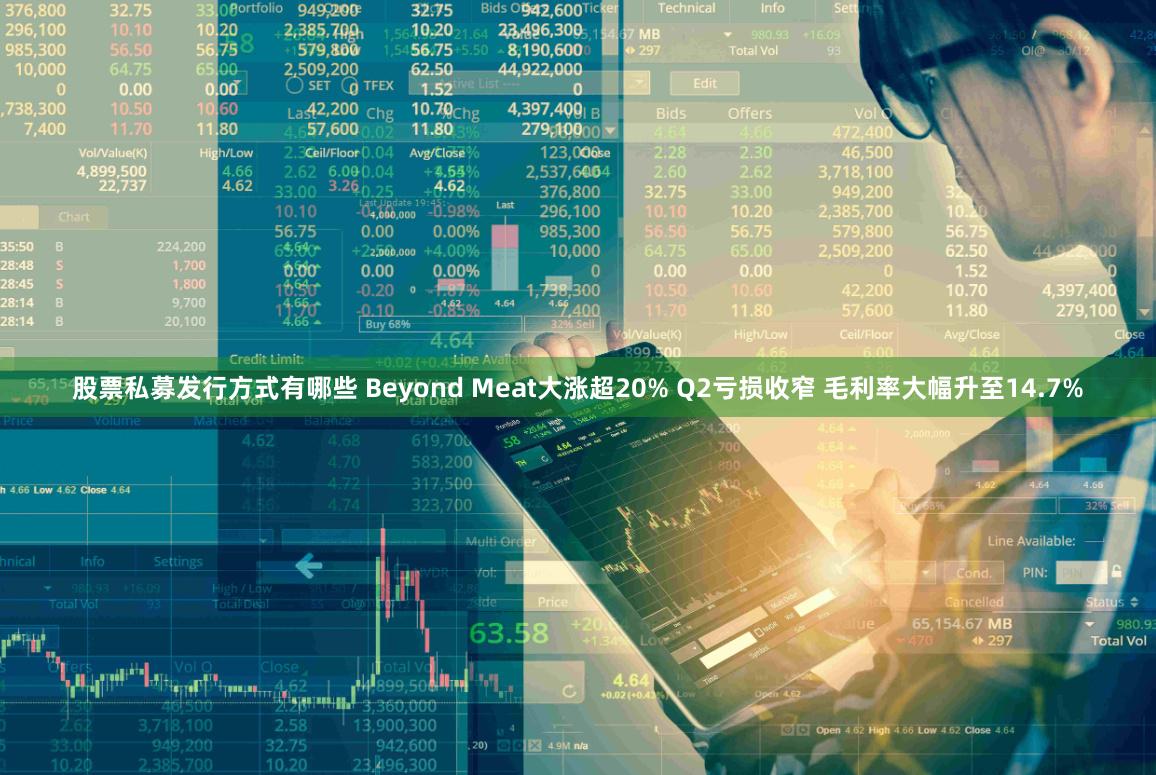 股票私募发行方式有哪些 Beyond Meat大涨超20% Q2亏损收窄 毛利率大幅升至14.7%