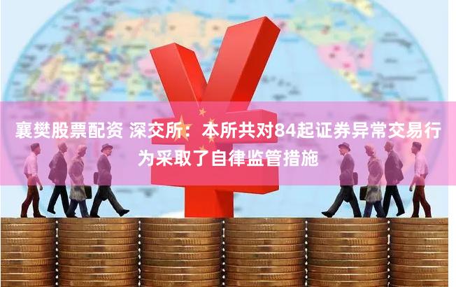 襄樊股票配资 深交所：本所共对84起证券异常交易行为采取了自律监管措施