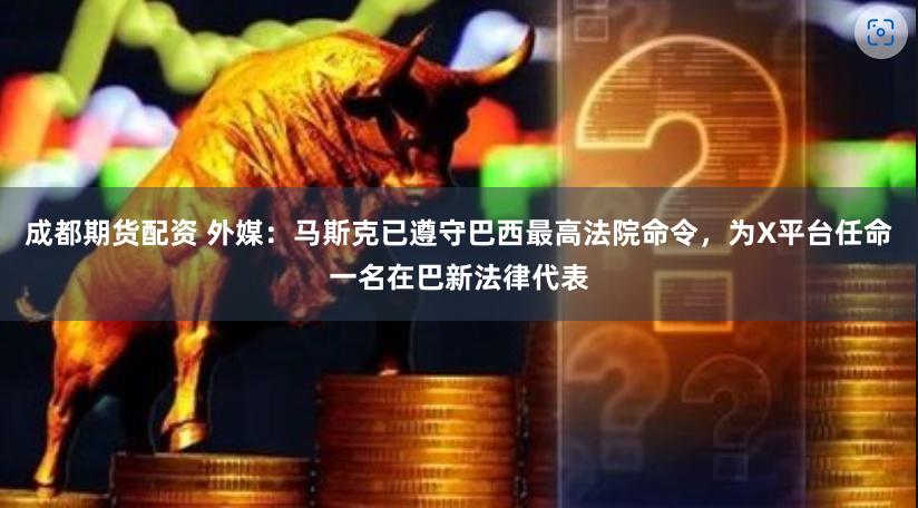 成都期货配资 外媒：马斯克已遵守巴西最高法院命令，为X平台任命一名在巴新法律代表