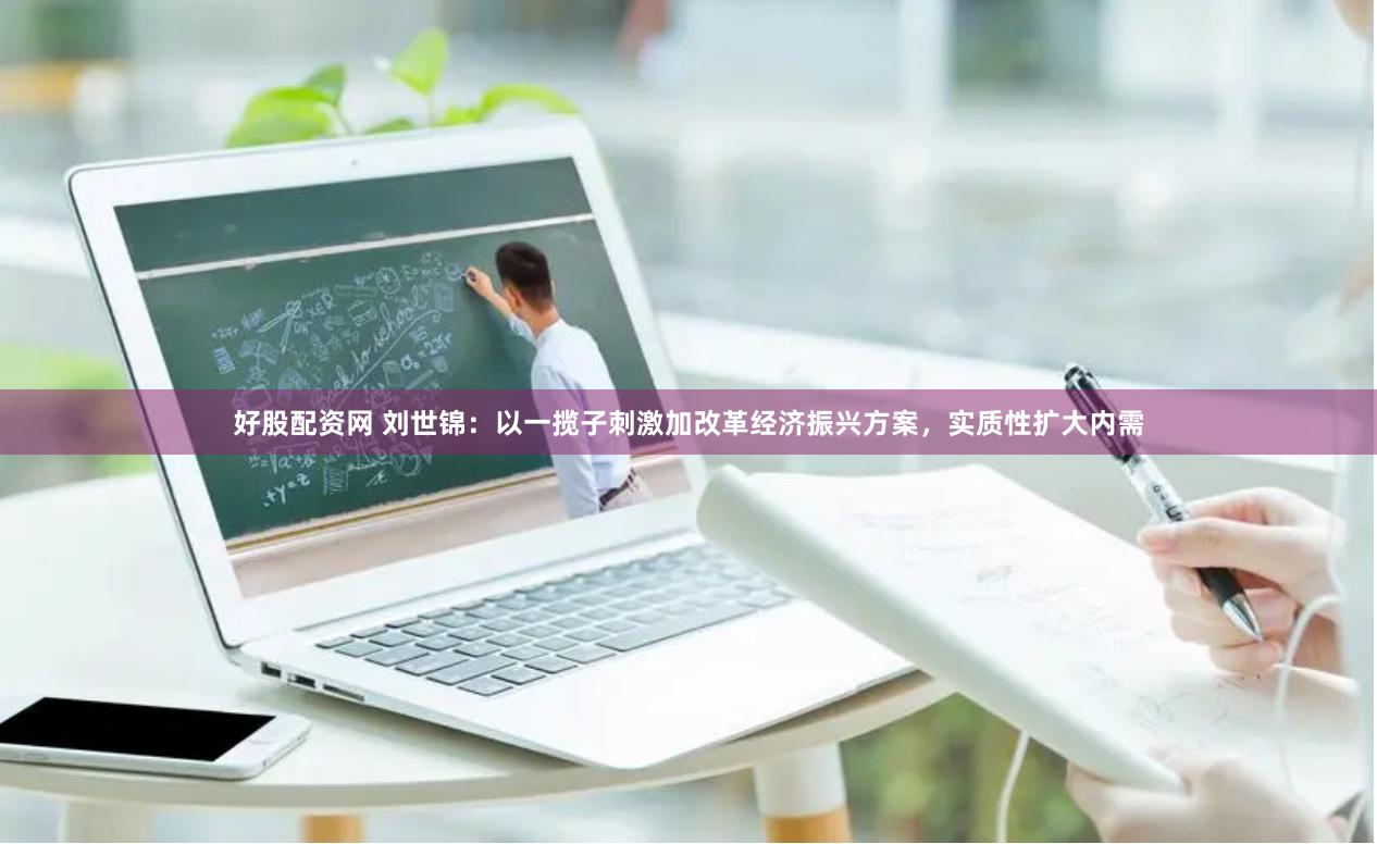 好股配资网 刘世锦：以一揽子刺激加改革经济振兴方案，实质性扩大内需