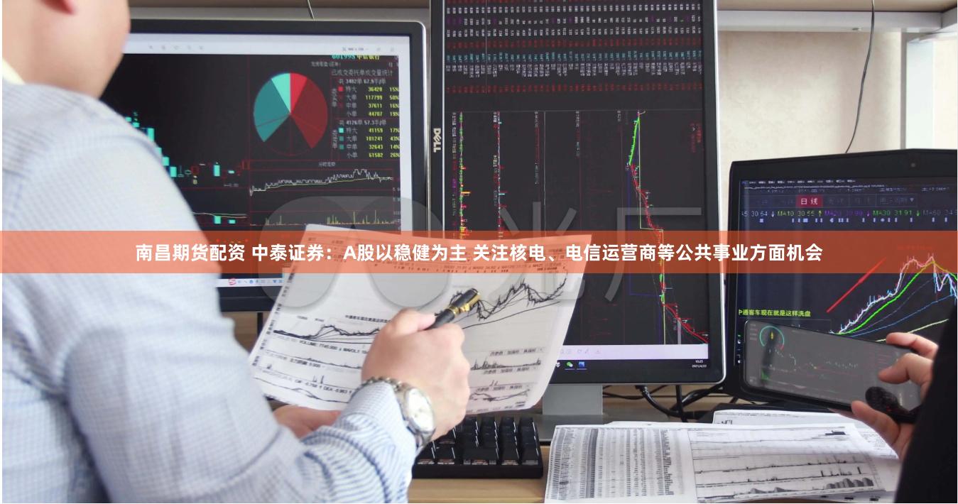 南昌期货配资 中泰证券：A股以稳健为主 关注核电、电信运营商等公共事业方面机会