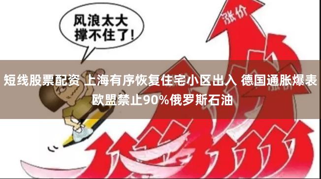 短线股票配资 上海有序恢复住宅小区出入 德国通胀爆表 欧盟禁止90%俄罗斯石油