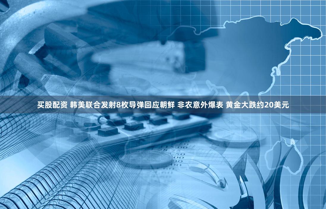 买股配资 韩美联合发射8枚导弹回应朝鲜 非农意外爆表 黄金大跌约20美元
