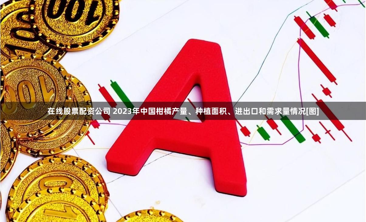 在线股票配资公司 2023年中国柑橘产量、种植面积、进出口和需求量情况[图]