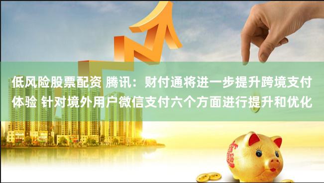 低风险股票配资 腾讯：财付通将进一步提升跨境支付体验 针对境外用户微信支付六个方面进行提升和优化